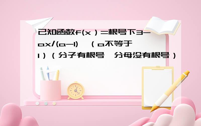 已知函数f(x）=根号下3-ax/(a-1),（a不等于1）（分子有根号,分母没有根号）