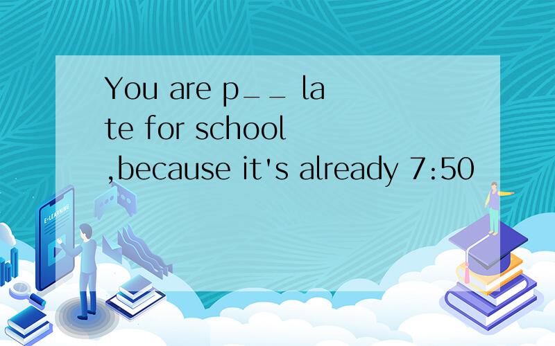 You are p__ late for school ,because it's already 7:50