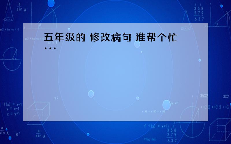 五年级的 修改病句 谁帮个忙···