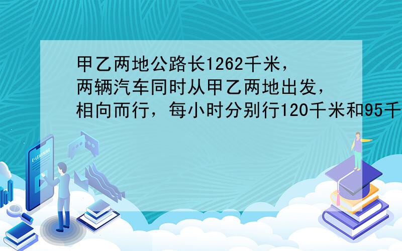 甲乙两地公路长1262千米，两辆汽车同时从甲乙两地出发，相向而行，每小时分别行120千米和95千米，大约经过几小时两车相