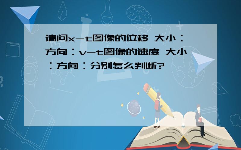 请问x-t图像的位移 大小：方向：v-t图像的速度 大小：方向：分别怎么判断?