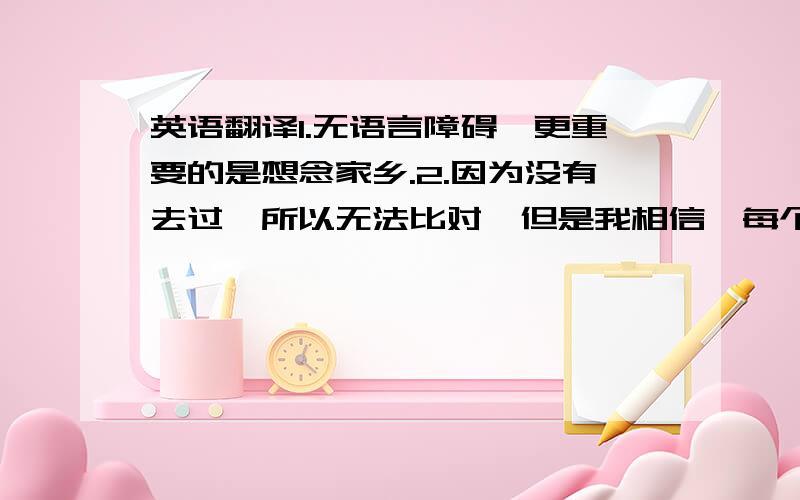 英语翻译1.无语言障碍,更重要的是想念家乡.2.因为没有去过,所以无法比对,但是我相信,每个国家都有让人骄傲的地方.3.