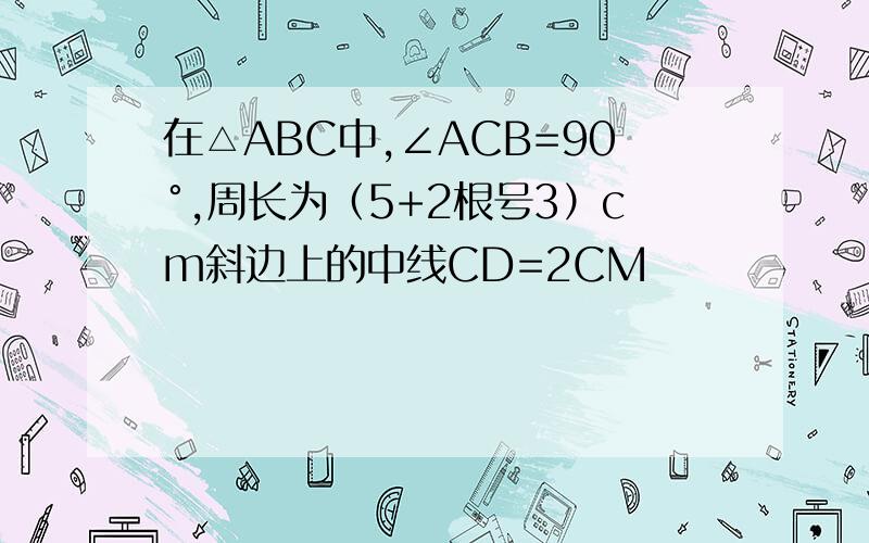 在△ABC中,∠ACB=90°,周长为（5+2根号3）cm斜边上的中线CD=2CM