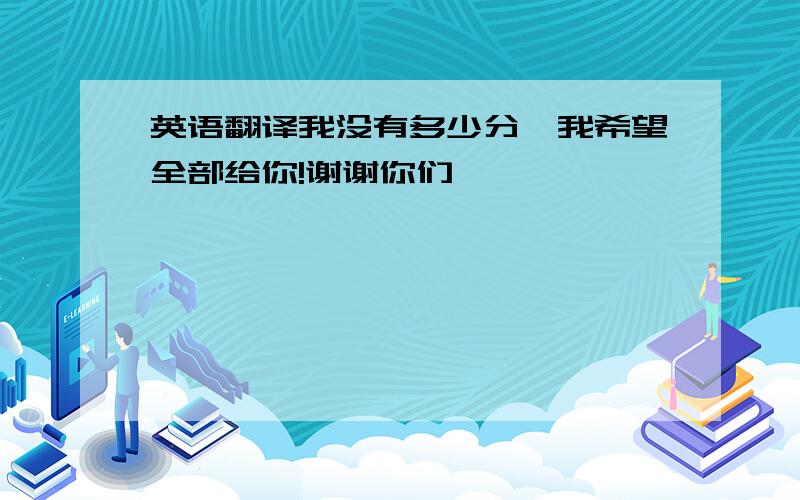 英语翻译我没有多少分,我希望全部给你!谢谢你们````````