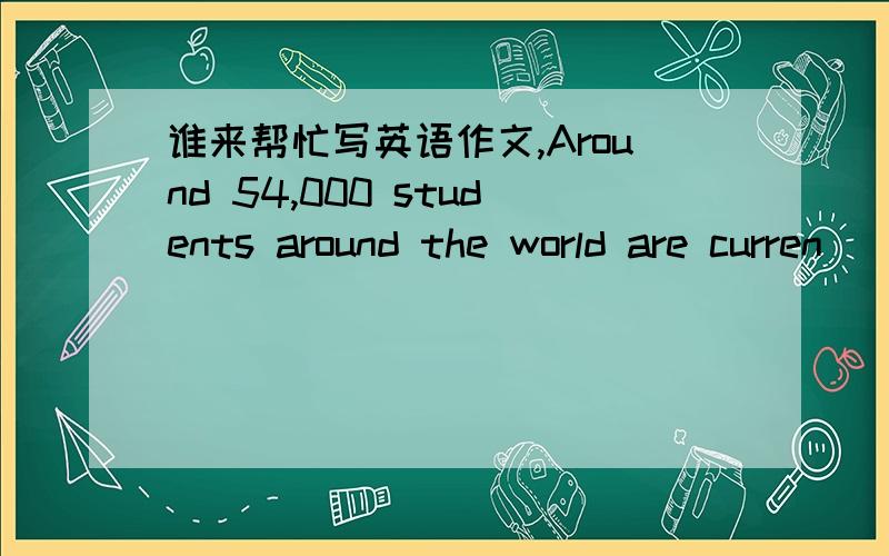 谁来帮忙写英语作文,Around 54,000 students around the world are curren