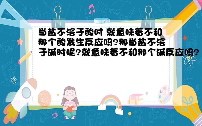 当盐不溶于酸时 就意味着不和那个酸发生反应吗?那当盐不溶于碱时呢?就意味着不和那个碱反应吗?