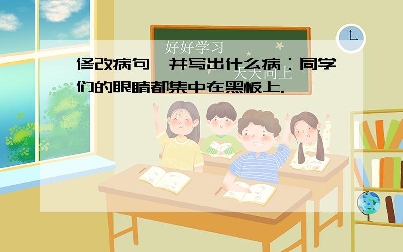 修改病句,并写出什么病：同学们的眼睛都集中在黑板上.