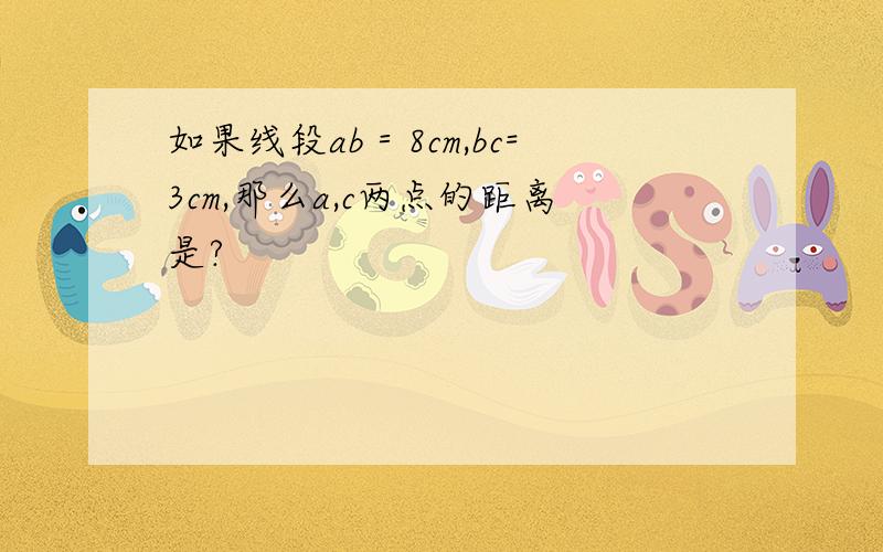 如果线段ab＝8cm,bc=3cm,那么a,c两点的距离是?