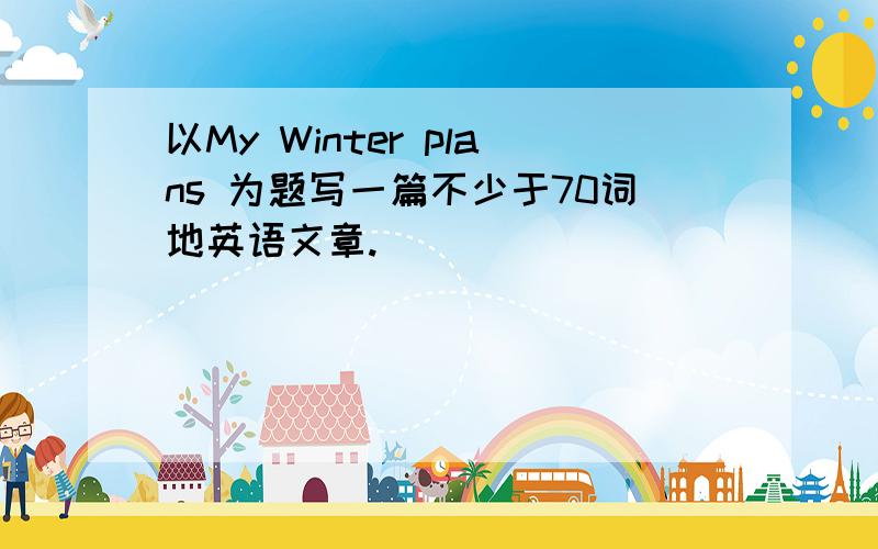 以My Winter plans 为题写一篇不少于70词地英语文章.