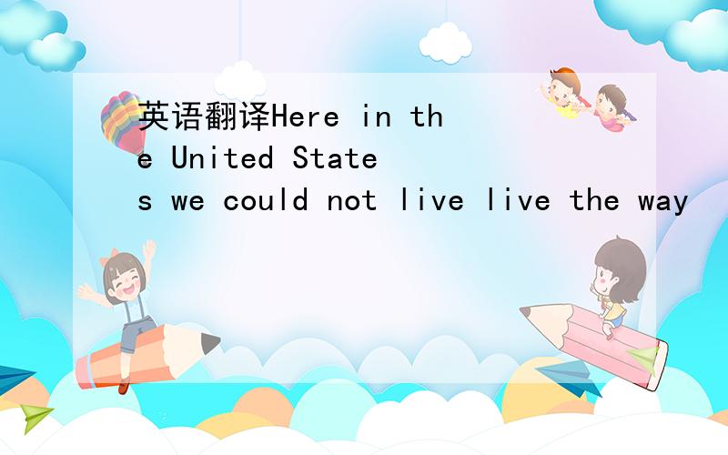 英语翻译Here in the United States we could not live live the way