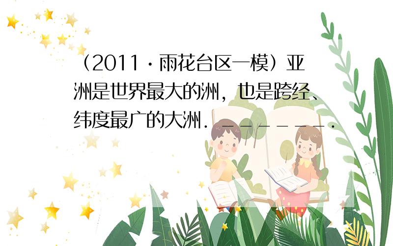 （2011•雨花台区一模）亚洲是世界最大的洲，也是跨经、纬度最广的大洲．______．