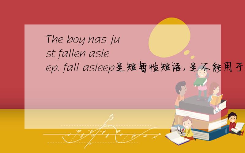 The boy has just fallen asleep. fall asleep是短暂性短语,是不能用于现在完成时