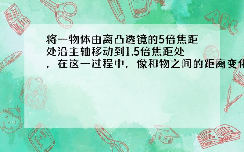 将一物体由离凸透镜的5倍焦距处沿主轴移动到1.5倍焦距处，在这一过程中，像和物之间的距离变化情况是___．