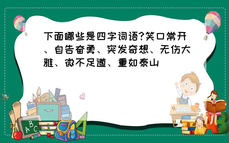 下面哪些是四字词语?笑口常开、自告奋勇、突发奇想、无伤大雅、微不足道、重如泰山