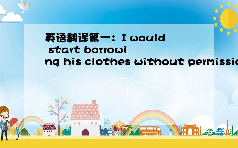 英语翻译第一：I would start borrowing his clothes without permissio