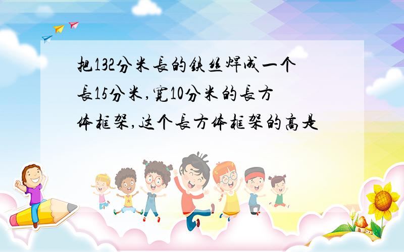 把132分米长的铁丝焊成一个长15分米,宽10分米的长方体框架,这个长方体框架的高是