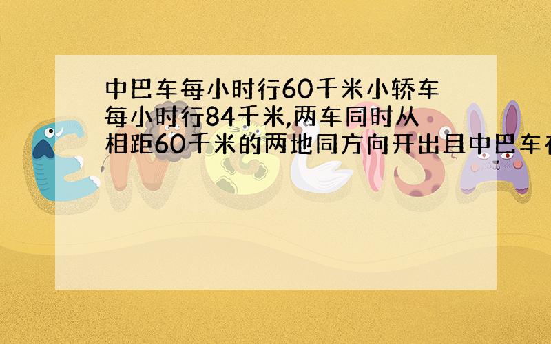 中巴车每小时行60千米小轿车每小时行84千米,两车同时从相距60千米的两地同方向开出且中巴车在前,