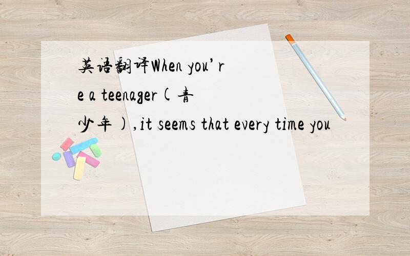 英语翻译When you’re a teenager(青少年),it seems that every time you