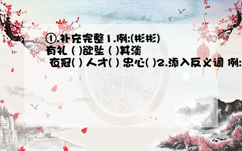 ①.补充完整1.例:(彬彬)有礼 ( )欲坠 ( )其淡 衣冠( ) 人才( ) 忠心( )2.添入反义词 例:(无)中