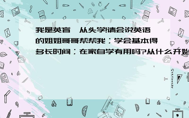 我是英盲,从头学!请会说英语的姐姐哥哥帮帮我；学会基本得多长时间；在家自学有用吗?从什么开始学!