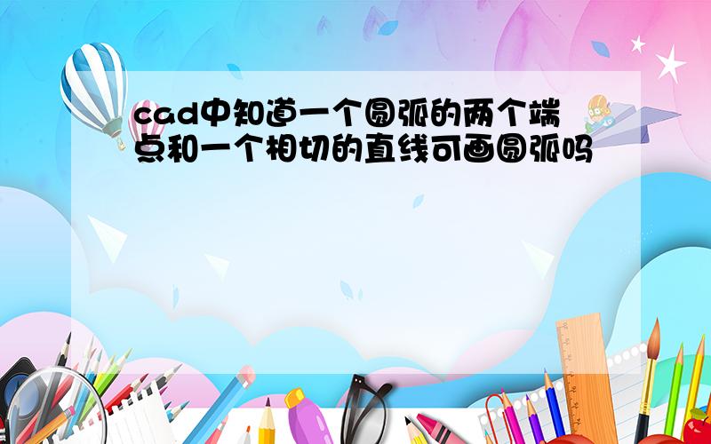 cad中知道一个圆弧的两个端点和一个相切的直线可画圆弧吗