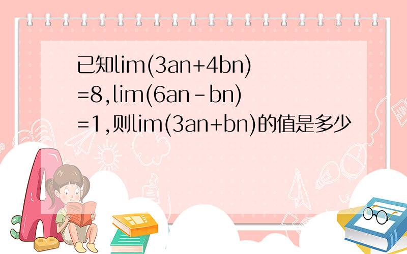 已知lim(3an+4bn)=8,lim(6an-bn)=1,则lim(3an+bn)的值是多少