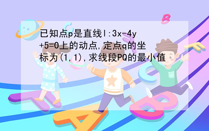 已知点p是直线l:3x-4y+5=0上的动点,定点q的坐标为(1,1),求线段PQ的最小值