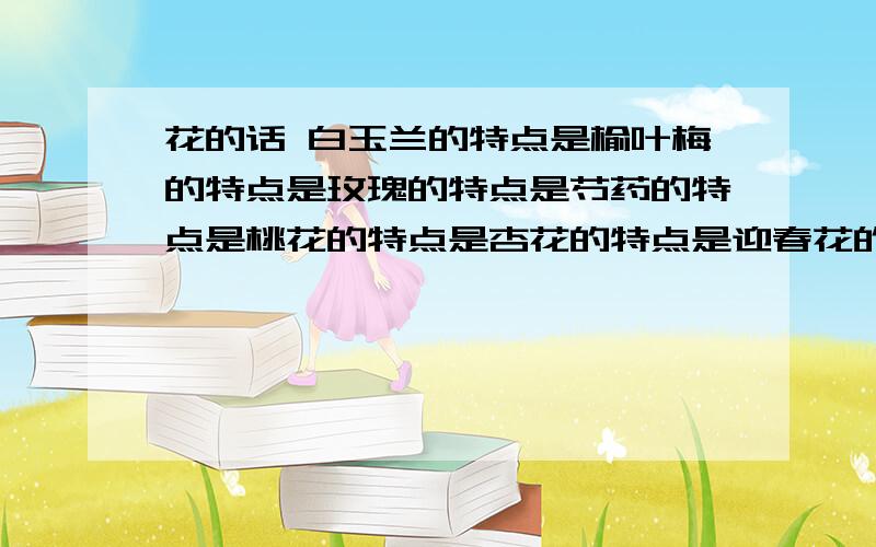 花的话 白玉兰的特点是榆叶梅的特点是玫瑰的特点是芍药的特点是桃花的特点是杏花的特点是迎春花的特点是