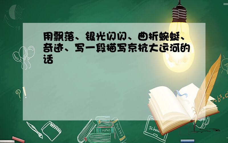 用飘落、银光闪闪、曲折蜿蜓、奇迹、写一段描写京杭大运河的话