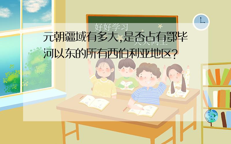 元朝疆域有多大,是否占有鄂毕河以东的所有西伯利亚地区?