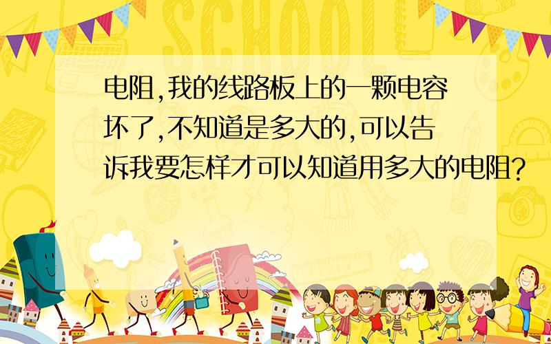 电阻,我的线路板上的一颗电容坏了,不知道是多大的,可以告诉我要怎样才可以知道用多大的电阻?