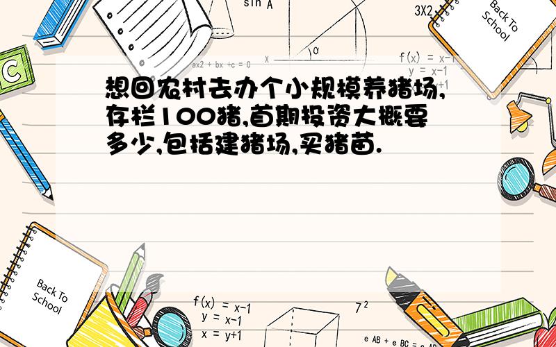 想回农村去办个小规模养猪场,存栏100猪,首期投资大概要多少,包括建猪场,买猪苗.