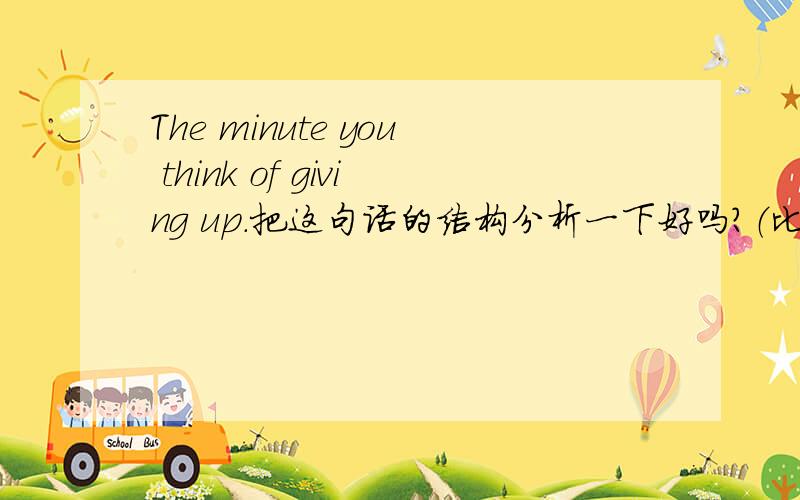 The minute you think of giving up.把这句话的结构分析一下好吗?（比如是定语从句不是同位