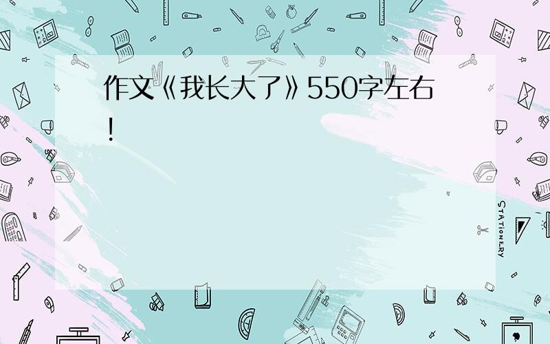 作文《我长大了》550字左右!