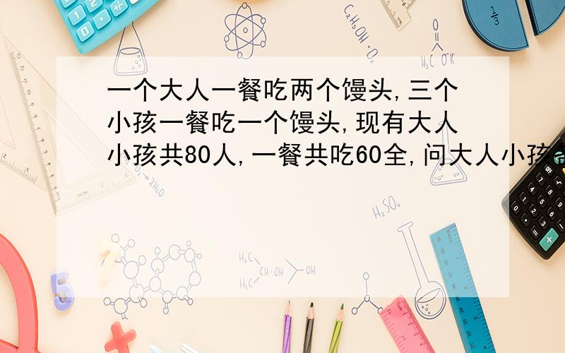 一个大人一餐吃两个馒头,三个小孩一餐吃一个馒头,现有大人小孩共80人,一餐共吃60全,问大人小孩各多少