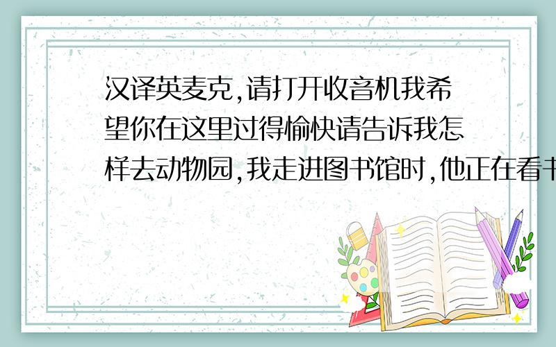 汉译英麦克,请打开收音机我希望你在这里过得愉快请告诉我怎样去动物园,我走进图书馆时,他正在看书李老师对吉姆说“明天早点到