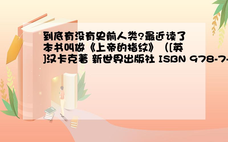 到底有没有史前人类?最近读了本书叫做《上帝的指纹》（[英]汉卡克著 新世界出版社 ISBN 978-7-80228-51