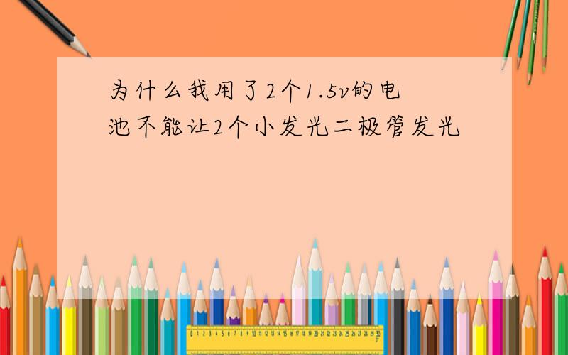 为什么我用了2个1.5v的电池不能让2个小发光二极管发光