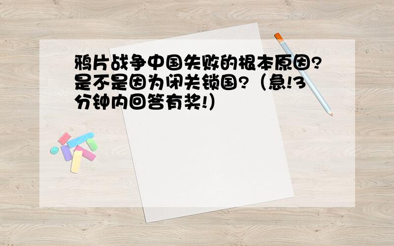 鸦片战争中国失败的根本原因?是不是因为闭关锁国?（急!3分钟内回答有奖!）