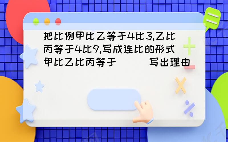 把比例甲比乙等于4比3,乙比丙等于4比9,写成连比的形式甲比乙比丙等于（ ） 写出理由