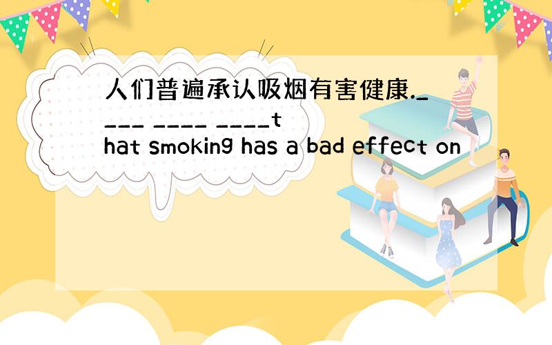 人们普遍承认吸烟有害健康.____ ____ ____that smoking has a bad effect on