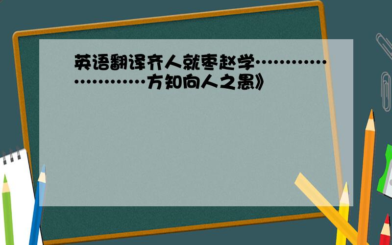 英语翻译齐人就枣赵学……………………方知向人之愚》