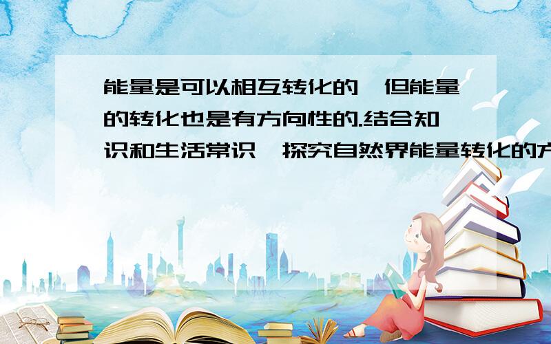 能量是可以相互转化的,但能量的转化也是有方向性的.结合知识和生活常识,探究自然界能量转化的方向性,并总结成一句话的结论.