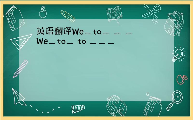 英语翻译We＿to＿ ＿ ＿We＿to＿ to ＿＿＿