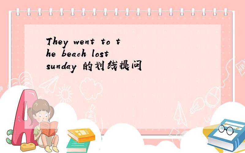 They went to the beach lost sunday 的划线提问