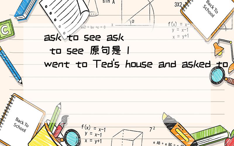 ask to see ask to see 原句是 I went to Ted's house and asked to