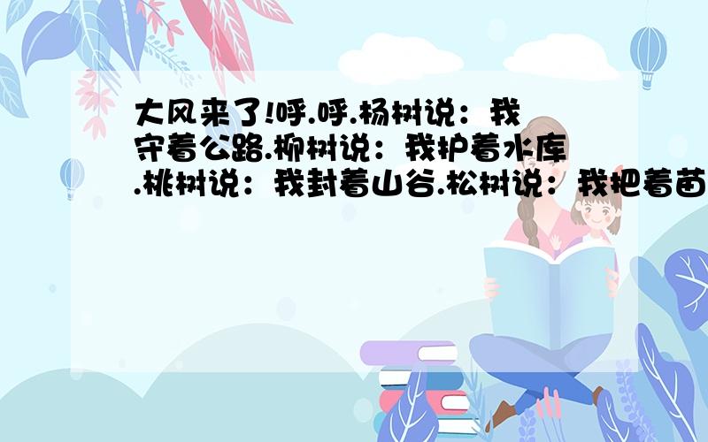 大风来了!呼.呼.杨树说：我守着公路.柳树说：我护着水库.桃树说：我封着山谷.松树说：我把着苗圃.大风逃了!呜.呜.看植