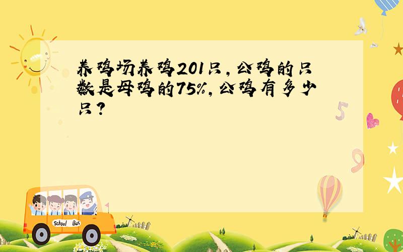 养鸡场养鸡201只,公鸡的只数是母鸡的75%,公鸡有多少只?