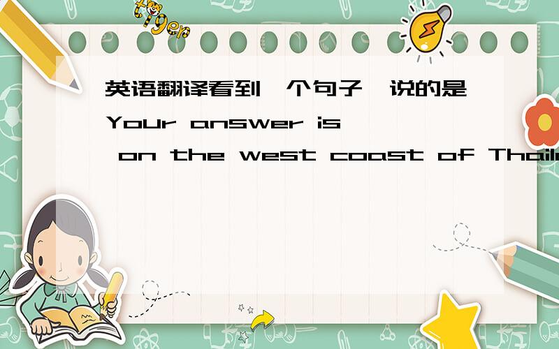 英语翻译看到一个句子,说的是Your answer is on the west coast of Thailand;s