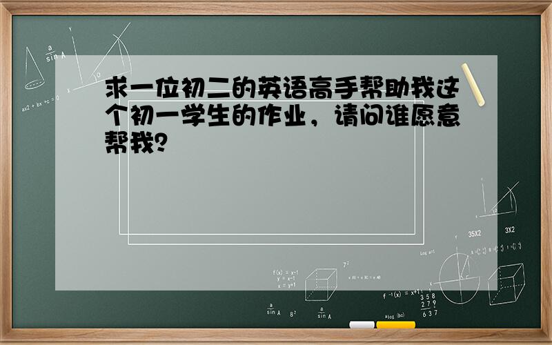 求一位初二的英语高手帮助我这个初一学生的作业，请问谁愿意帮我？